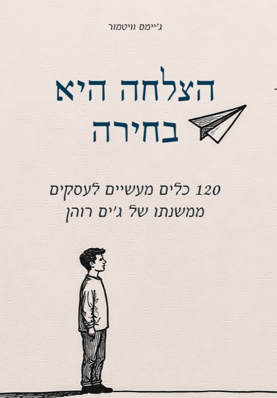 הצלחה היא בחירה: 120 כלים מעשיים לעסקים ממשנתו של ג׳ים רוהן